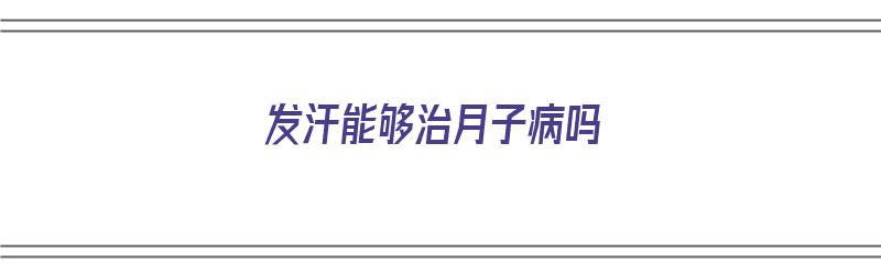 发汗能够治月子病吗（发汗能够治月子病吗女性）