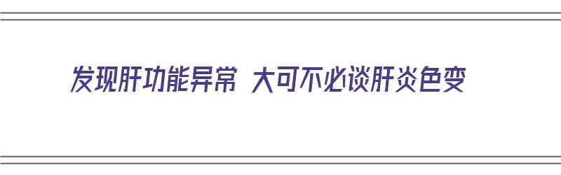 发现肝功能异常 大可不必谈肝炎色变（肝功能异常是有肝炎吗）