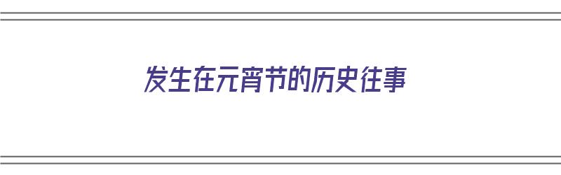 发生在元宵节的历史往事（发生在元宵节的历史往事有哪些）