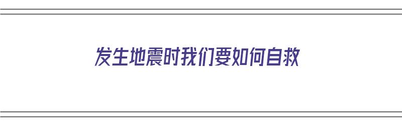 发生地震时我们要如何自救（发生地震时我们要如何自救呢）