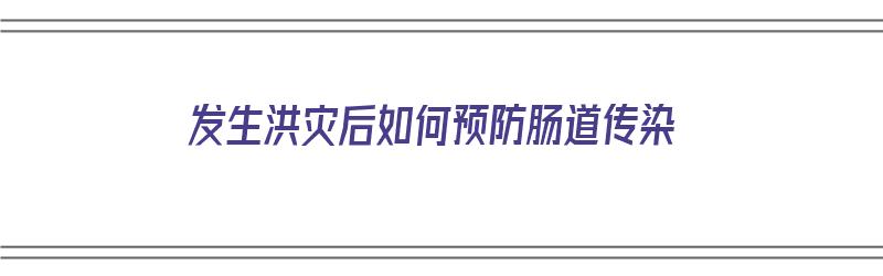 发生洪灾后如何预防肠道传染（发生洪灾后如何预防肠道传染病）