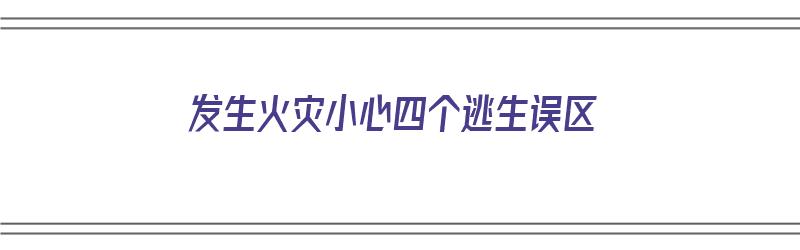 发生火灾小心四个逃生误区（发生火灾时的逃生知识）