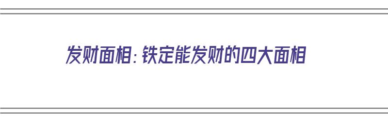 发财面相：铁定能发财的四大面相（发财面相:铁定能发财的四大面相是什么）