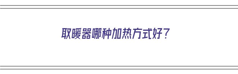 取暖器哪种加热方式好？（取暖器哪种加热方式好性价比高）