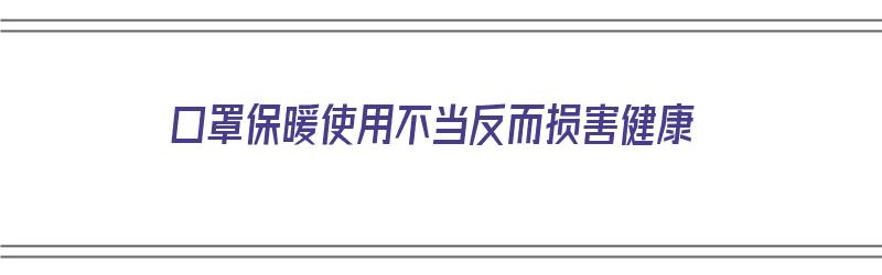 口罩保暖使用不当反而损害健康（口罩保暖使用不当反而损害健康吗）