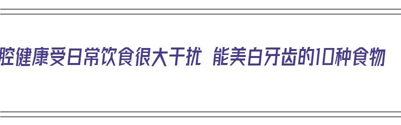 口腔健康受日常饮食很大干扰 能美白牙齿的10种食物（美白牙齿的食品）