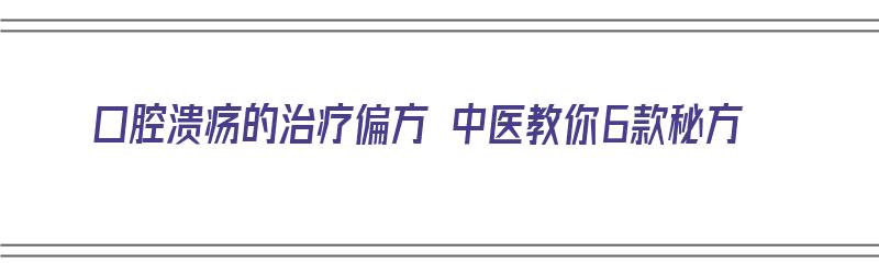 口腔溃疡的治疗偏方 中医教你6款秘方（口腔溃疡的中药偏方）