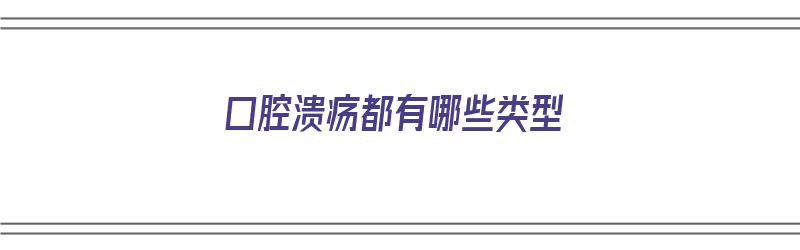 口腔溃疡都有哪些类型（口腔溃疡都有哪些类型图片）