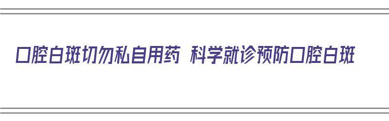 口腔白斑切勿私自用药 科学就诊预防口腔白斑（口腔白斑怎么预防癌变）