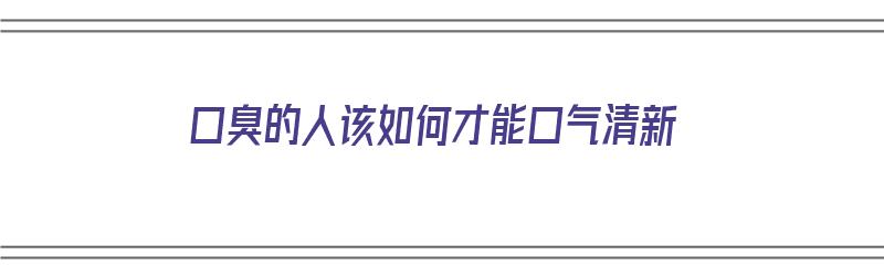 口臭的人该如何才能口气清新（口臭的人该如何才能口气清新呢）