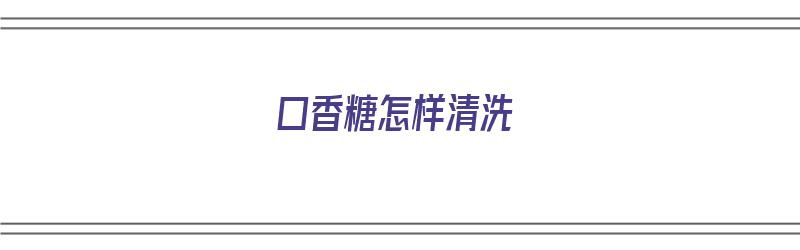 口香糖怎样清洗（口香糖怎样清洗掉）