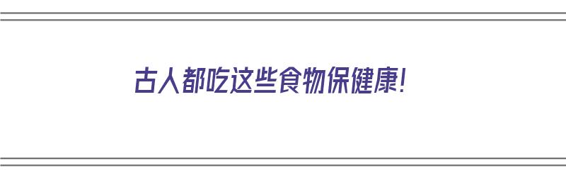 古人都吃这些食物保健康！（古人都吃这些食物保健康英语）