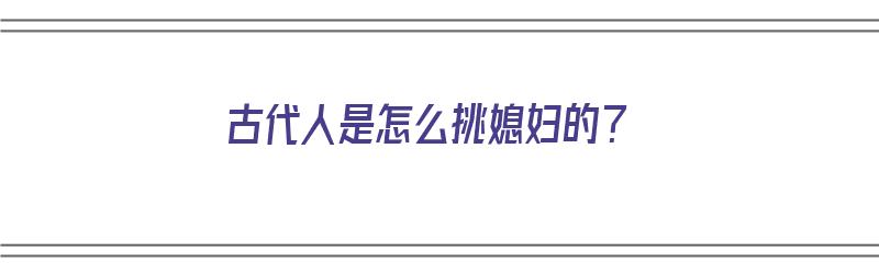 古代人是怎么挑媳妇的？（古代人是怎么挑媳妇的呢）