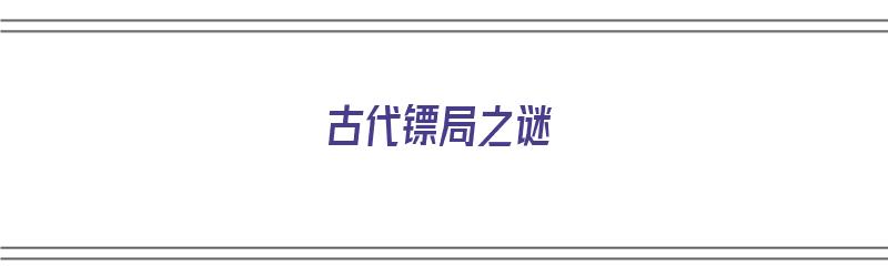 古代镖局之谜（古代镖局之谜是什么）