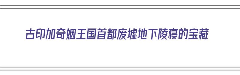 古印加奇姻王国首都废墟地下陵寝的宝藏（古印加帝国大型城堡）