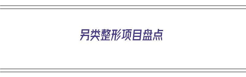 另类整形项目盘点（另类整形项目盘点方案）