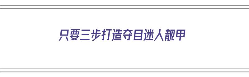 只要三步打造夺目迷人靓甲