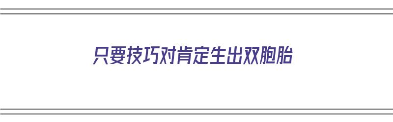 只要技巧对肯定生出双胞胎（怎么做到生双胞胎）