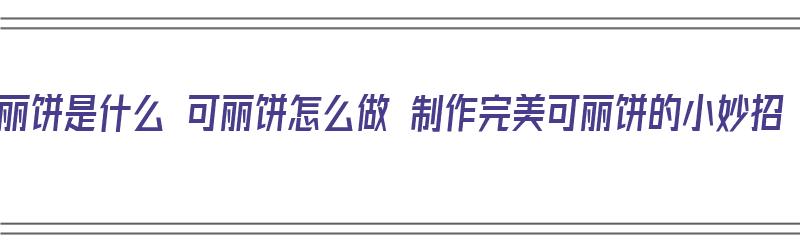 可丽饼是什么 可丽饼怎么做 制作完美可丽饼的小妙招（可丽饼的制作方法）