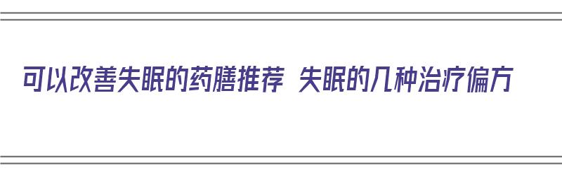 可以改善失眠的药膳推荐 失眠的几种治疗偏方（治疗失眠的药膳有哪些）