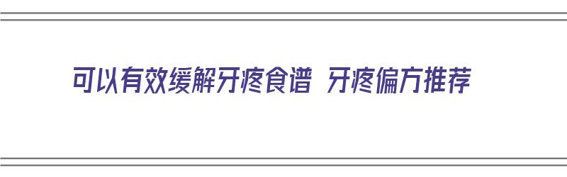 可以有效缓解牙疼食谱 牙疼偏方推荐（牙疼食疗偏方）