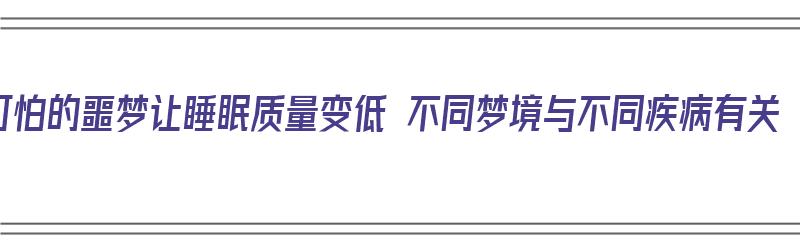 可怕的噩梦让睡眠质量变低 不同梦境与不同疾病有关（做噩梦的睡眠质量）