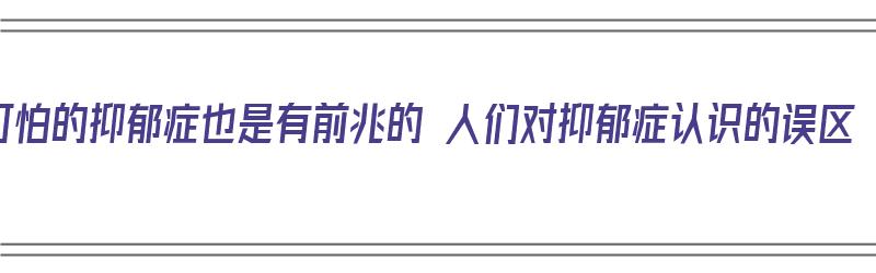 可怕的抑郁症也是有前兆的 人们对抑郁症认识的误区（对抑郁症的误解）