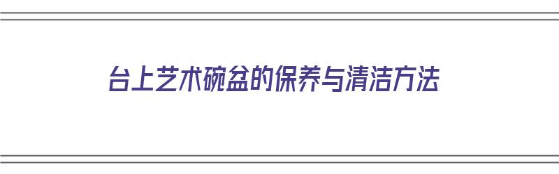 台上艺术碗盆的保养与清洁方法（艺术盆台上盆）