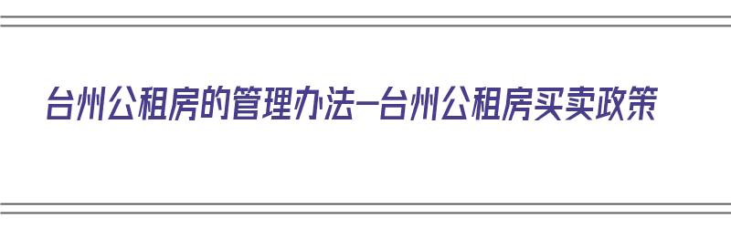 台州公租房的管理办法-台州公租房买卖政策（台州公租房申请条件2021）