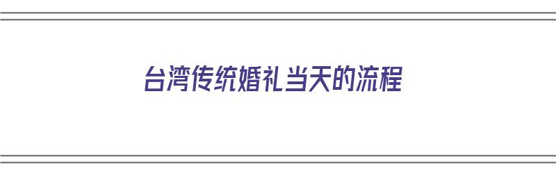 台湾传统婚礼当天的流程（台湾 婚礼）