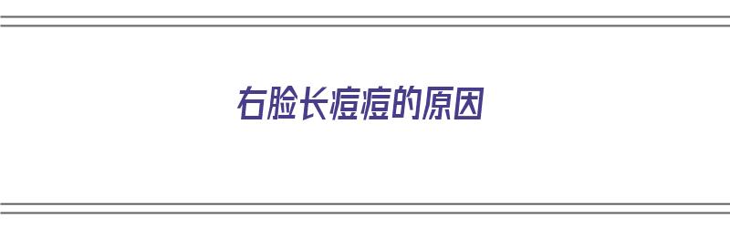 右脸长痘痘的原因（右脸长痘痘的原因及调理方法）