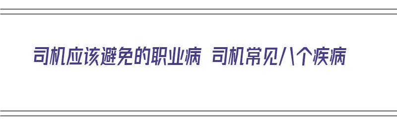 司机应该避免的职业病 司机常见八个疾病（司机的职业病怎么预防）