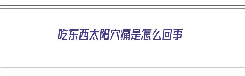 吃东西太阳穴痛是怎么回事