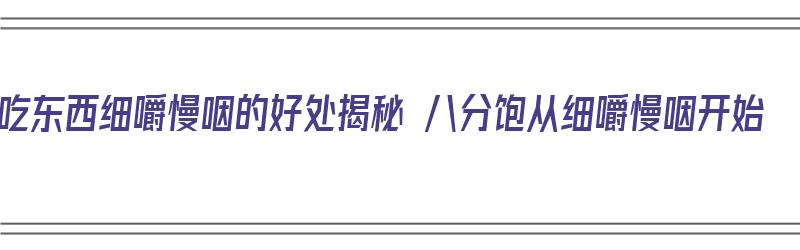 吃东西细嚼慢咽的好处揭秘 八分饱从细嚼慢咽开始（吃东西细嚼慢咽有什么好处）