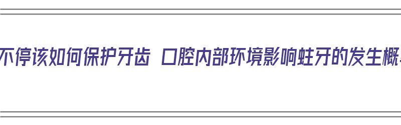 吃个不停该如何保护牙齿 口腔内部环境影响蛀牙的发生概率（怎么保持牙齿口腔卫生）