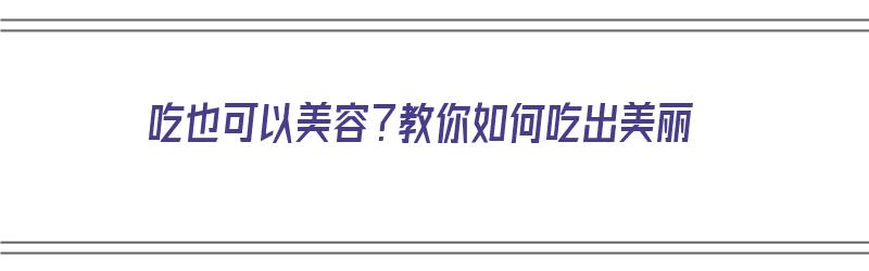 吃也可以美容？教你如何吃出美丽（吃也可以美容?教你如何吃出美丽的味道）