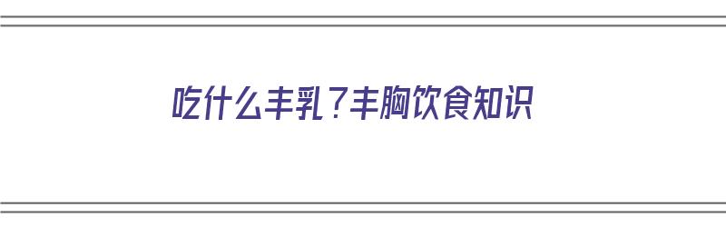 吃什么丰乳？丰胸饮食知识（吃什么丰乳效果最好最快）