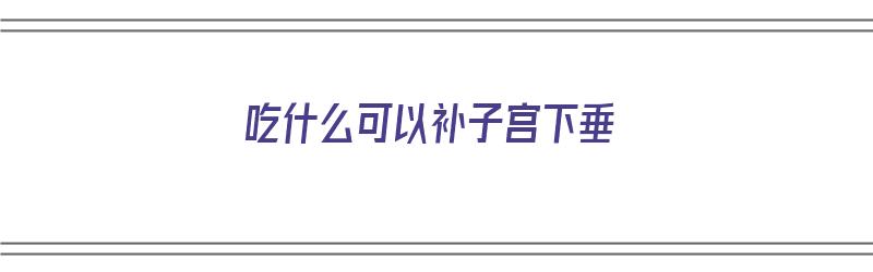 吃什么可以补子宫下垂（吃什么可以补子宫下垂呢）