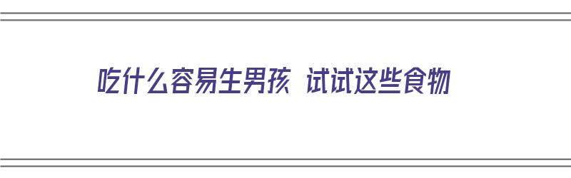 吃什么容易生男孩 试试这些食物（吃什么容易生男孩 试试这些食物呢）