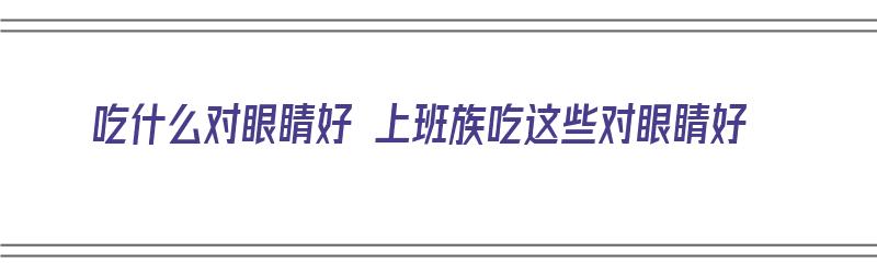 吃什么对眼睛好 上班族吃这些对眼睛好（啥吃上对眼睛好）