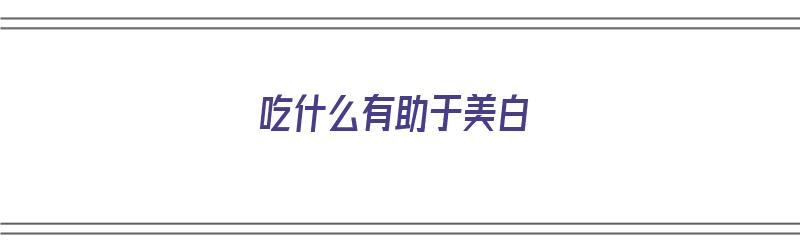 吃什么有助于美白（吃什么有助于美白去除黑色素）