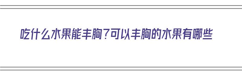 吃什么水果能丰胸？可以丰胸的水果有哪些（吃什么水果能丰胸?可以丰胸的水果有哪些呢）