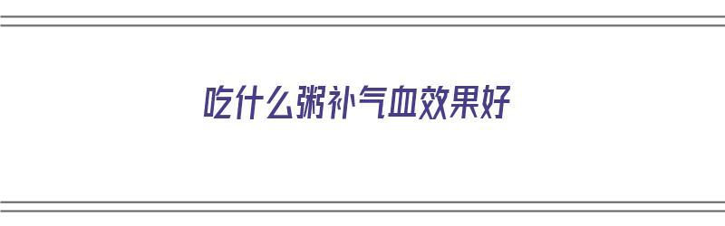 吃什么粥补气血效果好（吃什么粥补气血效果好呢）