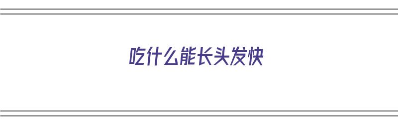 吃什么能长头发快（吃什么能长头发快一点）