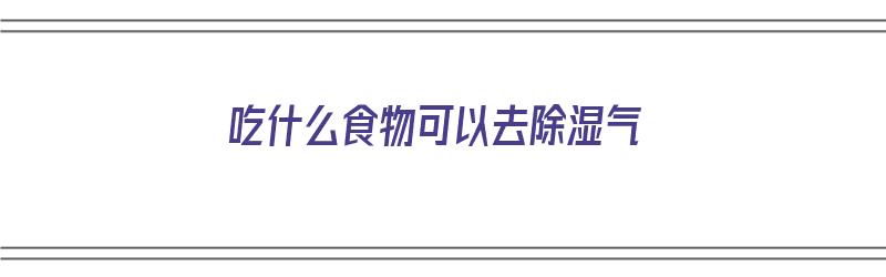 吃什么食物可以去除湿气（吃什么食物可以去除湿气和寒气）