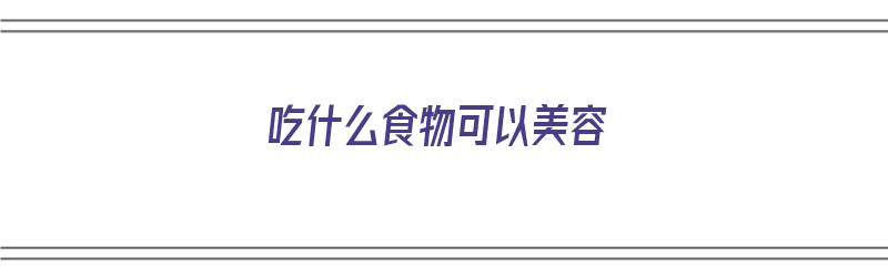 吃什么食物可以美容（吃什么食物可以美容养颜抗衰老）