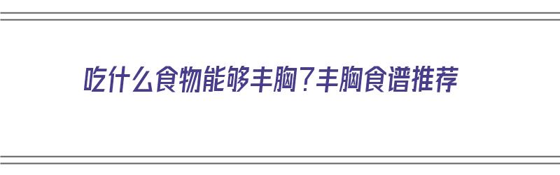 吃什么食物能够丰胸？丰胸食谱推荐（吃什么食物能够丰胸?丰胸食谱推荐图片）