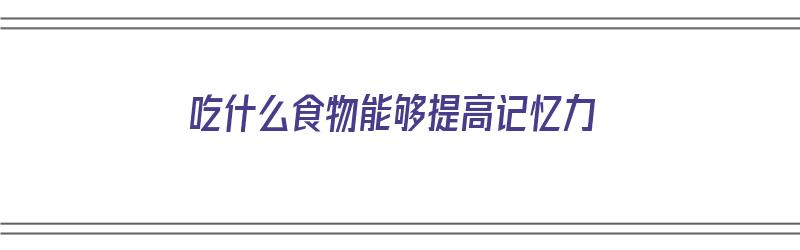 吃什么食物能够提高记忆力（吃什么食物能够提高记忆力呢）