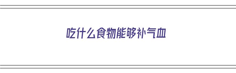 吃什么食物能够补气血（吃什么食物能够补气血效果最好）