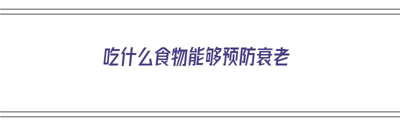 吃什么食物能够预防衰老（吃什么食物能够预防衰老呢）